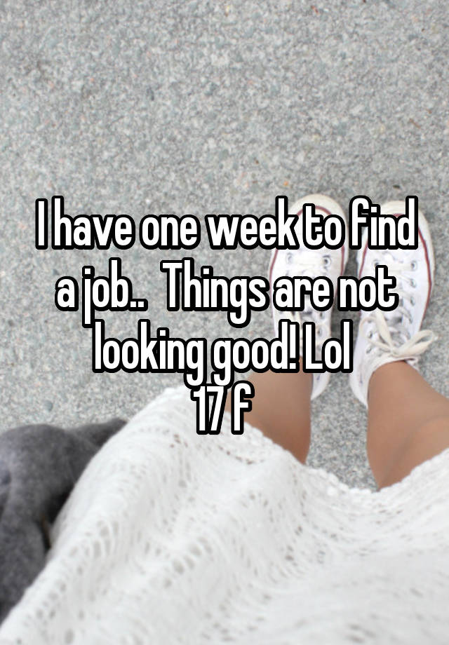 I have one week to find a job..  Things are not looking good! Lol 
17 f 