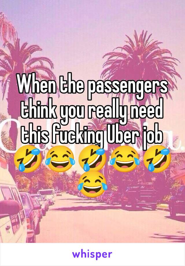 When the passengers think you really need this fucking Uber job🤣😂🤣😂🤣😂