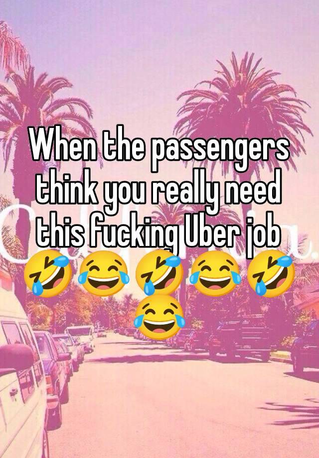 When the passengers think you really need this fucking Uber job🤣😂🤣😂🤣😂