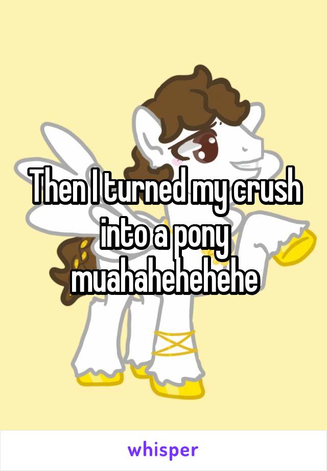 Then I turned my crush into a pony muahahehehehe