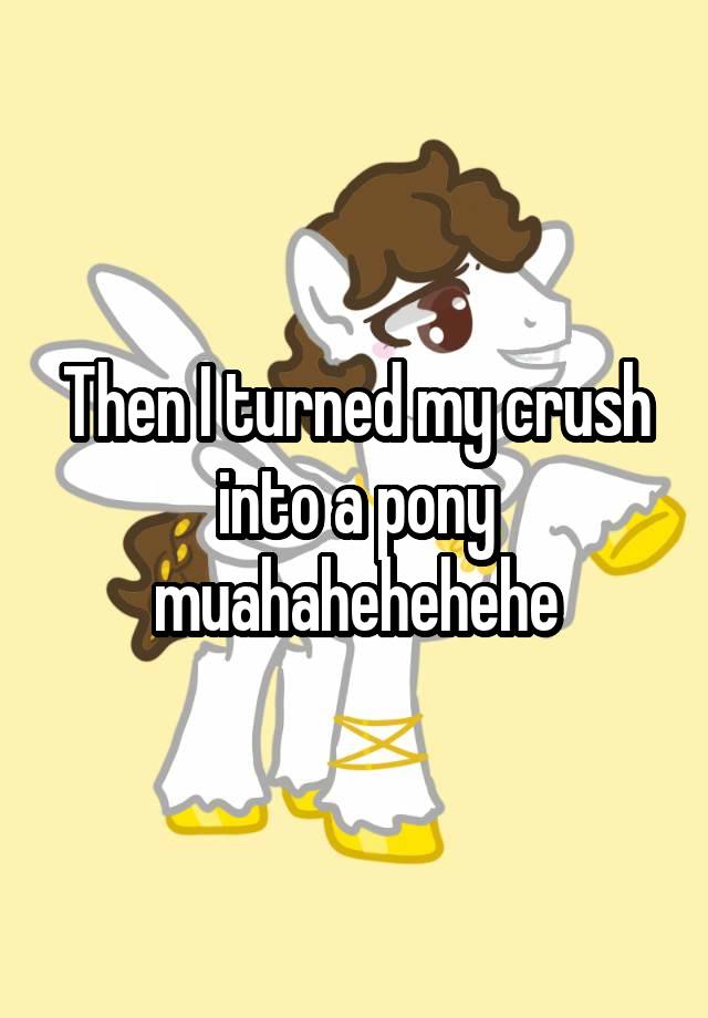 Then I turned my crush into a pony muahahehehehe