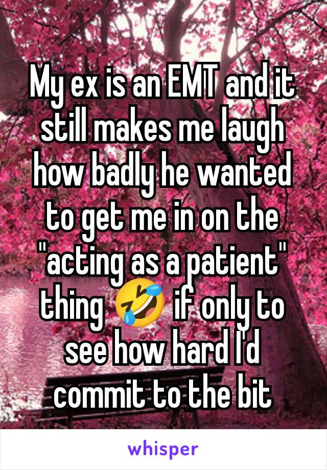 My ex is an EMT and it still makes me laugh how badly he wanted to get me in on the "acting as a patient" thing 🤣 if only to see how hard I'd commit to the bit