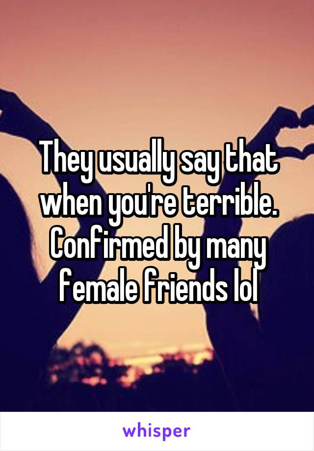 They usually say that when you're terrible. Confirmed by many female friends lol