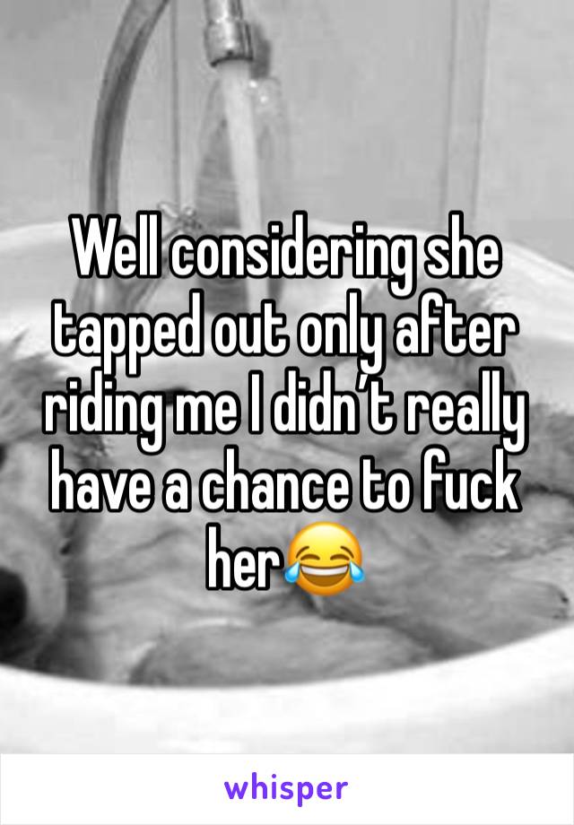 Well considering she tapped out only after riding me I didn’t really have a chance to fuck her😂