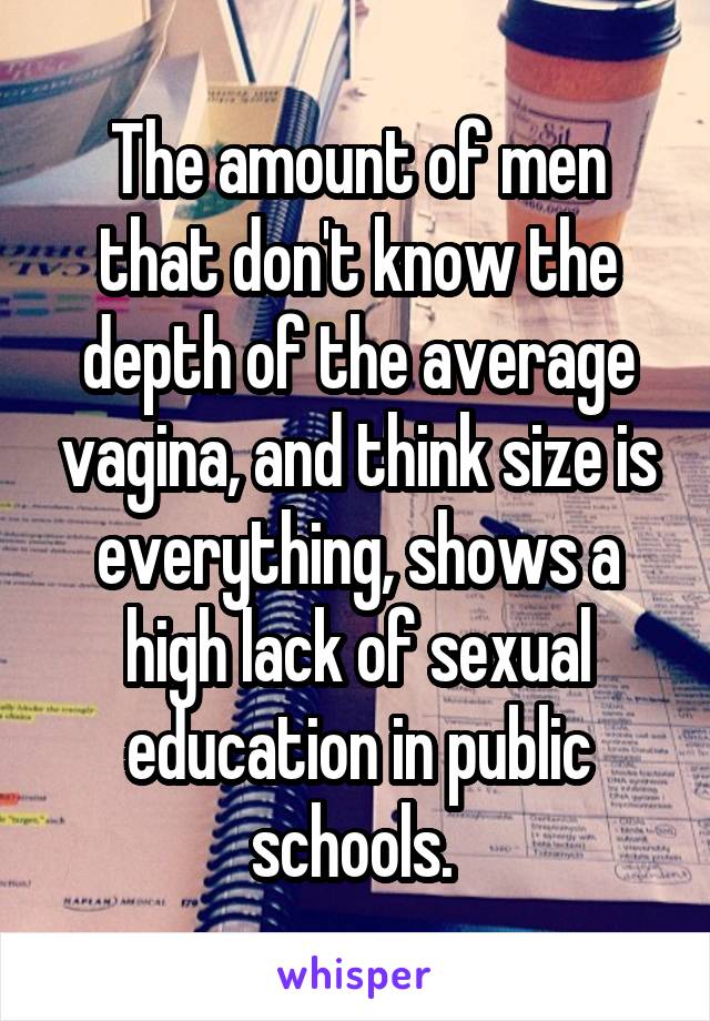 The amount of men that don't know the depth of the average vagina, and think size is everything, shows a high lack of sexual education in public schools. 