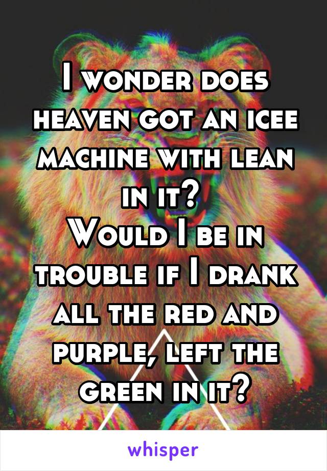 I wonder does heaven got an icee machine with lean in it? 
Would I be in trouble if I drank all the red and purple, left the green in it?
