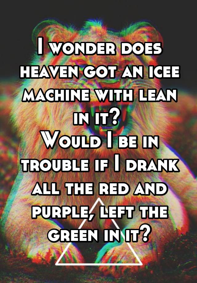 I wonder does heaven got an icee machine with lean in it? 
Would I be in trouble if I drank all the red and purple, left the green in it?