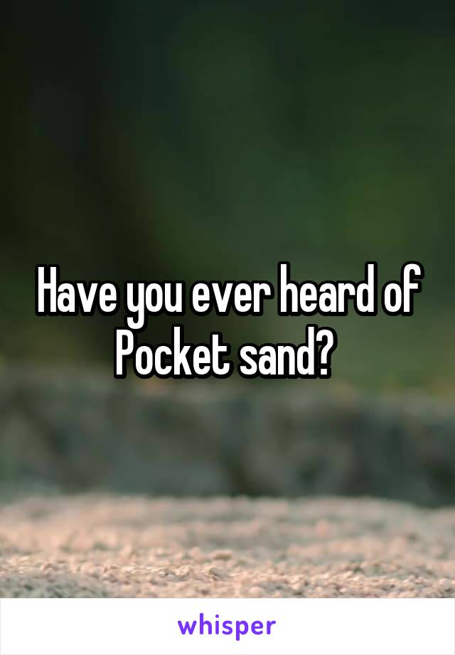 Have you ever heard of Pocket sand? 