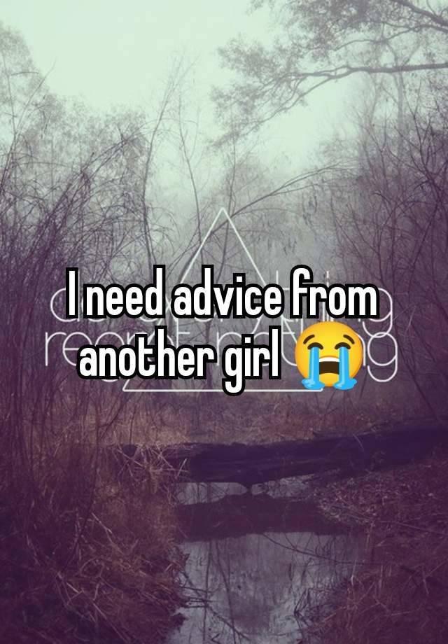 I need advice from another girl 😭