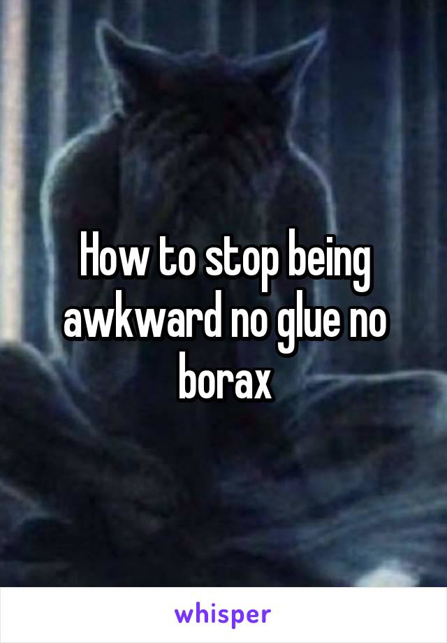 How to stop being awkward no glue no borax