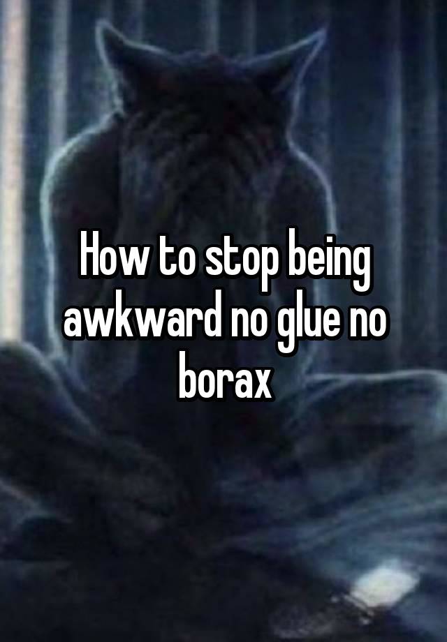 How to stop being awkward no glue no borax