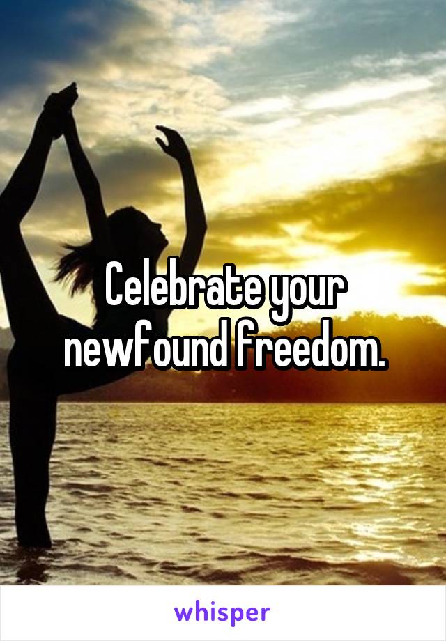 Celebrate your newfound freedom.