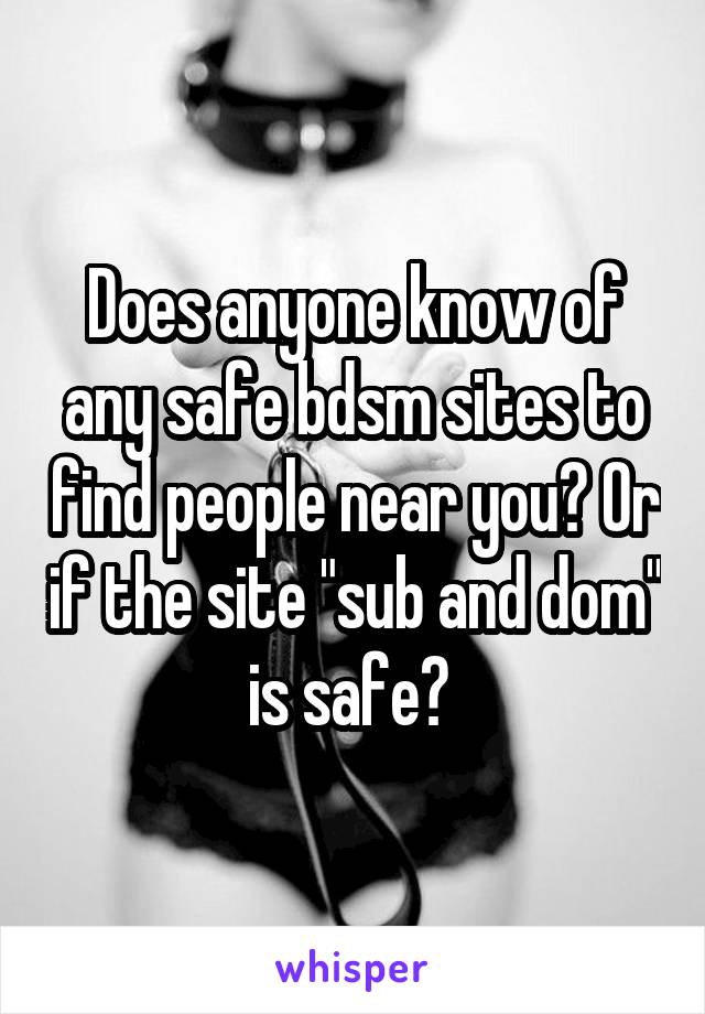 Does anyone know of any safe bdsm sites to find people near you? Or if the site "sub and dom" is safe? 