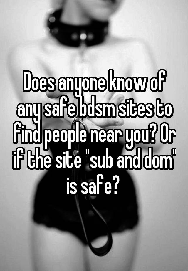 Does anyone know of any safe bdsm sites to find people near you? Or if the site "sub and dom" is safe? 