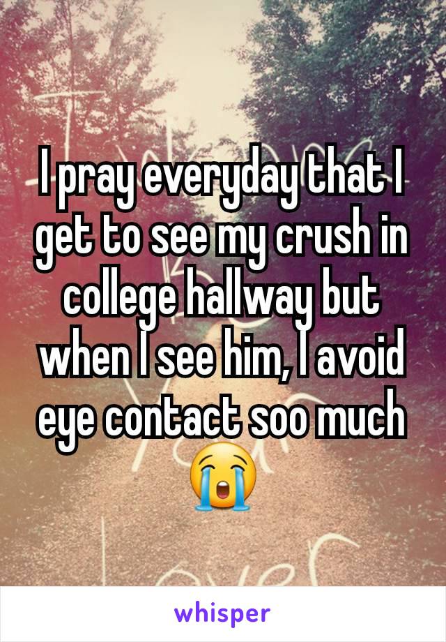 I pray everyday that I get to see my crush in college hallway but when I see him, I avoid eye contact soo much 😭