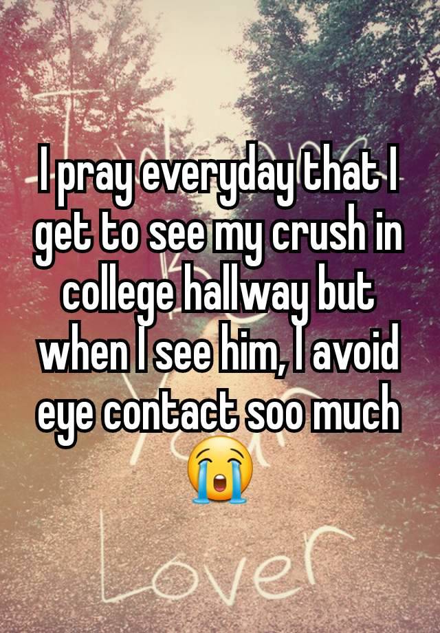 I pray everyday that I get to see my crush in college hallway but when I see him, I avoid eye contact soo much 😭