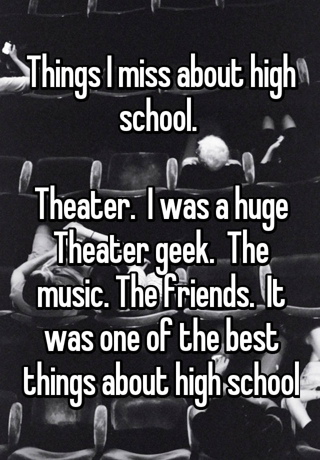 Things I miss about high school. 

Theater.  I was a huge Theater geek.  The music. The friends.  It was one of the best things about high school