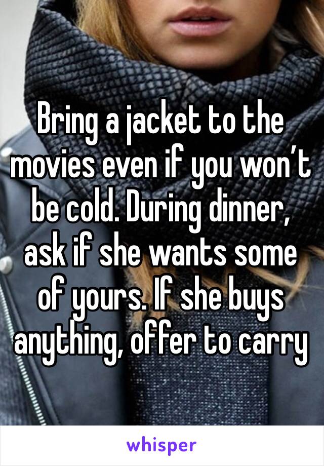 Bring a jacket to the movies even if you won’t be cold. During dinner, ask if she wants some of yours. If she buys anything, offer to carry