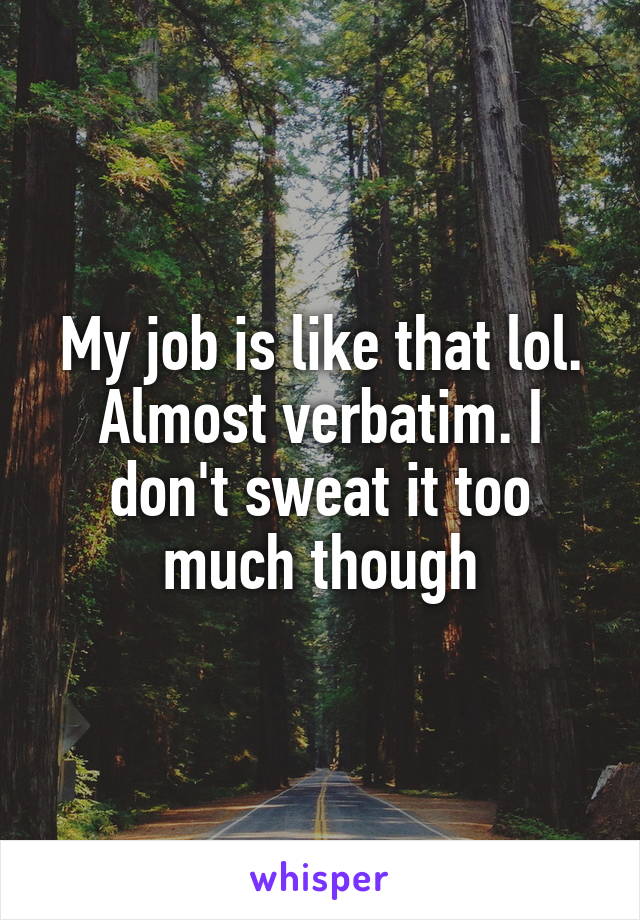 My job is like that lol. Almost verbatim. I don't sweat it too much though