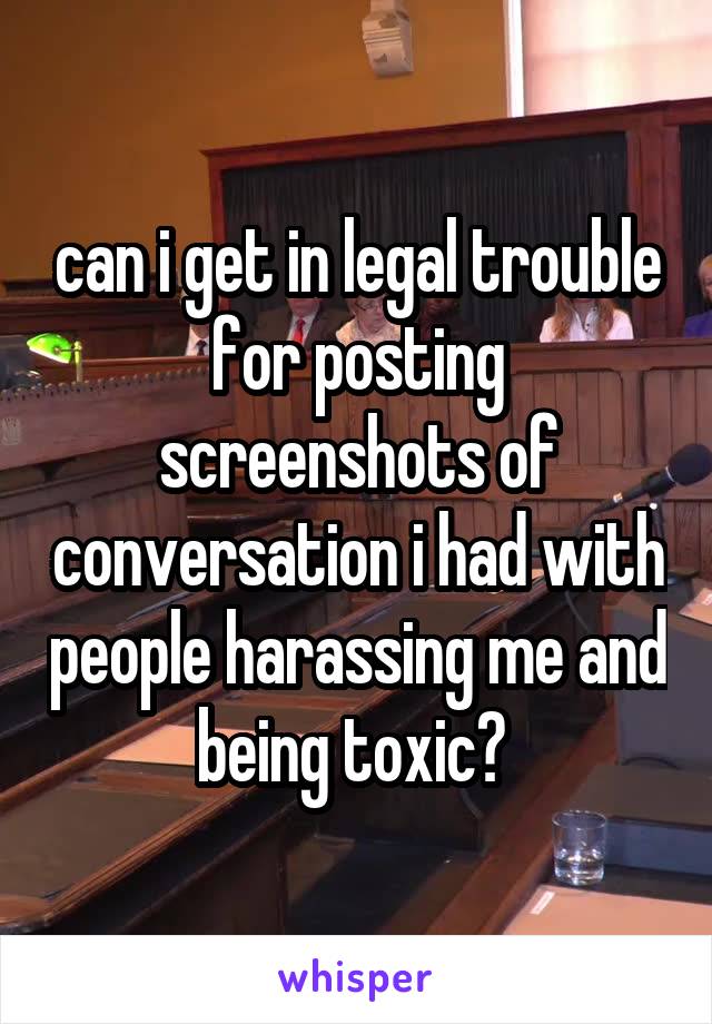 can i get in legal trouble for posting screenshots of conversation i had with people harassing me and being toxic? 