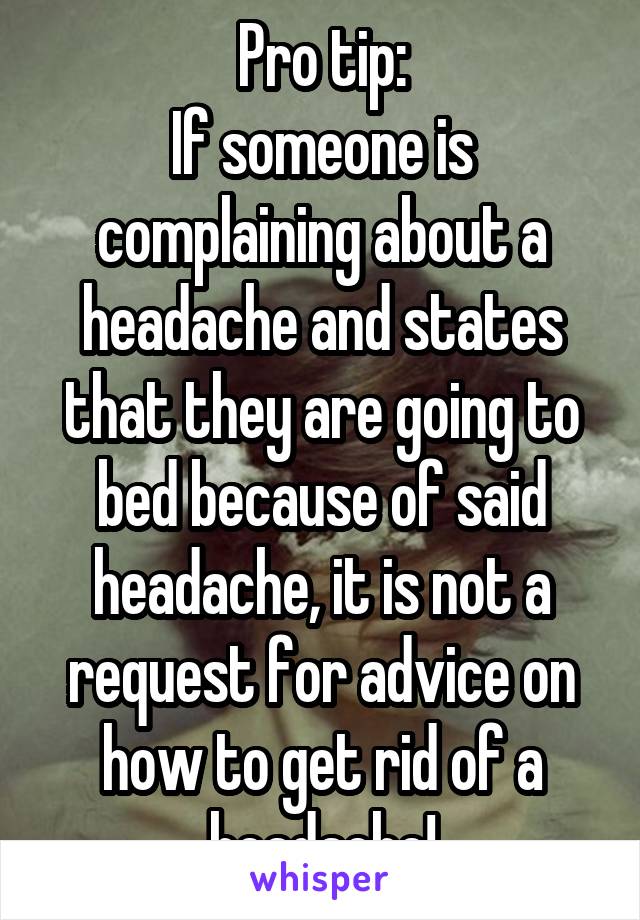 Pro tip:
If someone is complaining about a headache and states that they are going to bed because of said headache, it is not a request for advice on how to get rid of a headache!