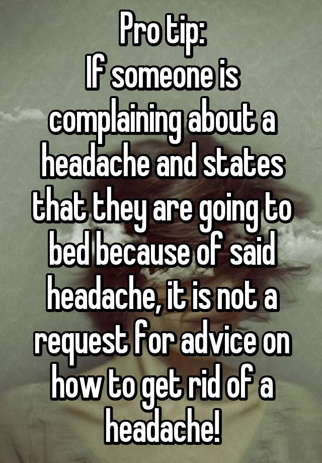 Pro tip:
If someone is complaining about a headache and states that they are going to bed because of said headache, it is not a request for advice on how to get rid of a headache!