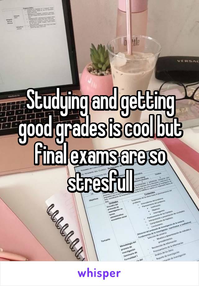 Studying and getting good grades is cool but final exams are so stresfull