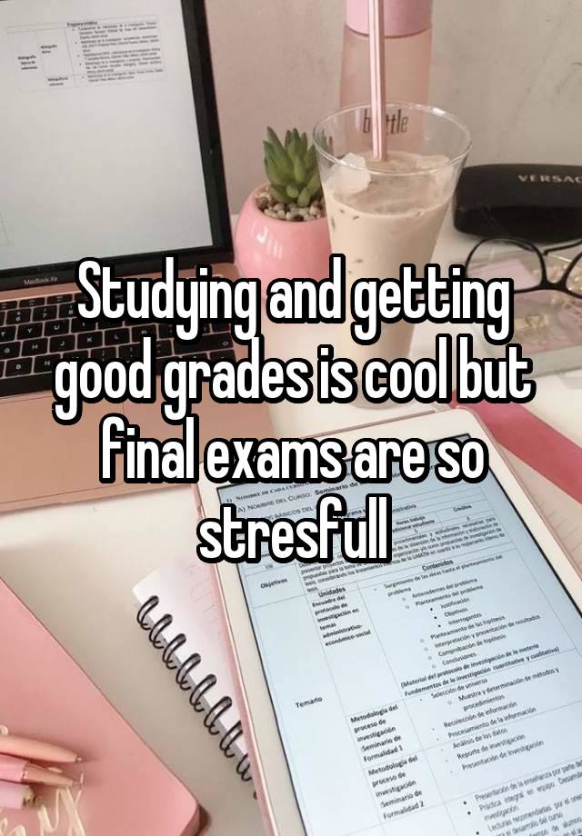 Studying and getting good grades is cool but final exams are so stresfull