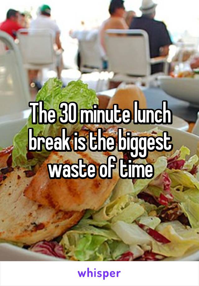 The 30 minute lunch break is the biggest waste of time