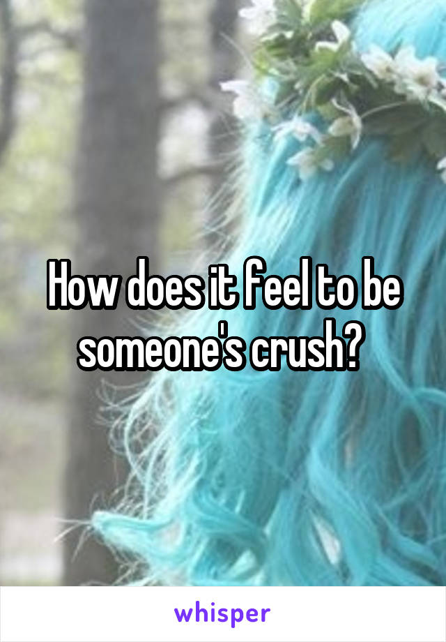 How does it feel to be someone's crush? 