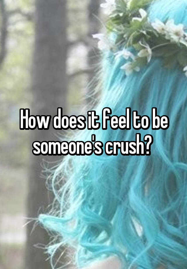 How does it feel to be someone's crush? 