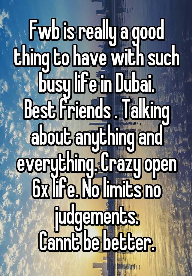 Fwb is really a good thing to have with such busy life in Dubai.
Best friends . Talking about anything and everything. Crazy open 6x life. No limits no judgements.
Cannt be better.