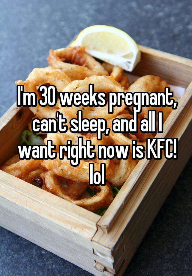 I'm 30 weeks pregnant, can't sleep, and all I want right now is KFC! lol