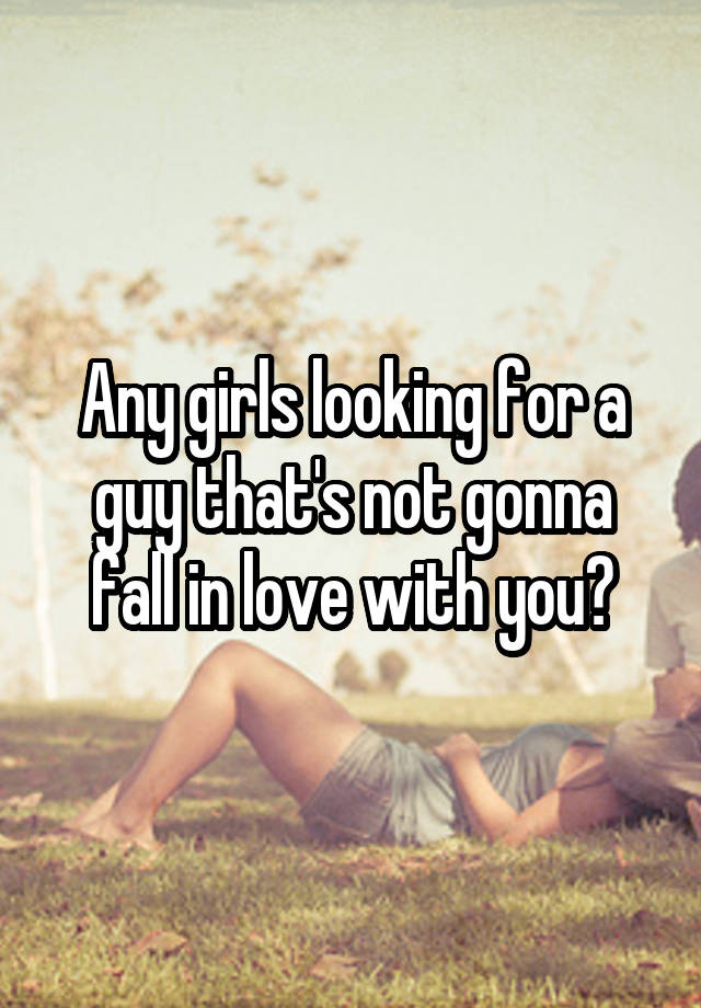 Any girls looking for a guy that's not gonna fall in love with you?