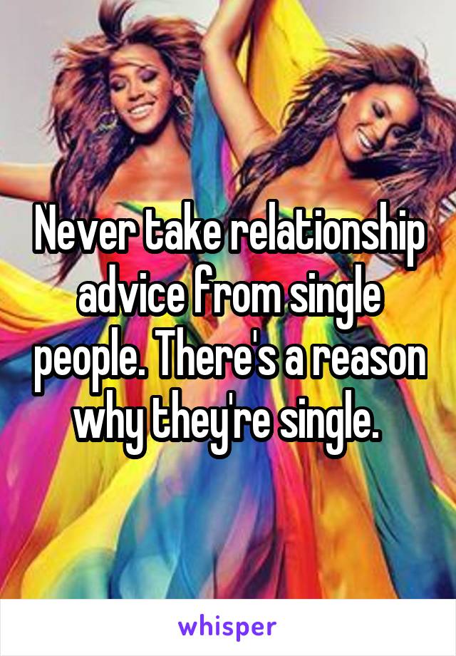 Never take relationship advice from single people. There's a reason why they're single. 