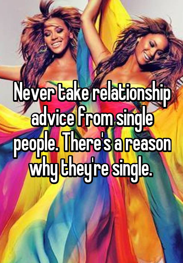 Never take relationship advice from single people. There's a reason why they're single. 