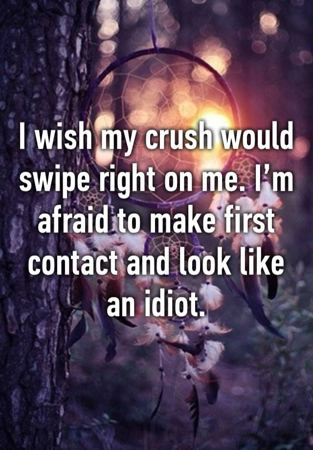 I wish my crush would swipe right on me. I’m afraid to make first contact and look like an idiot.