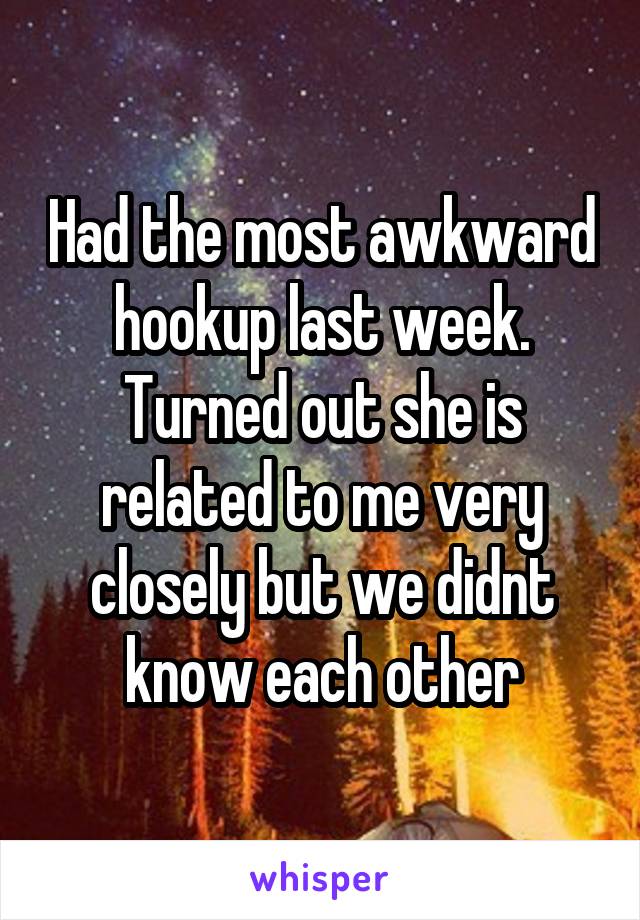 Had the most awkward hookup last week. Turned out she is related to me very closely but we didnt know each other