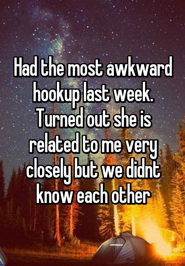 Had the most awkward hookup last week. Turned out she is related to me very closely but we didnt know each other