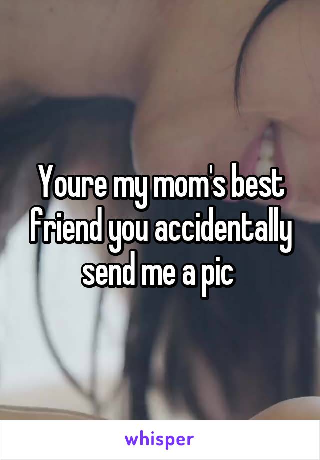 Youre my mom's best friend you accidentally send me a pic 