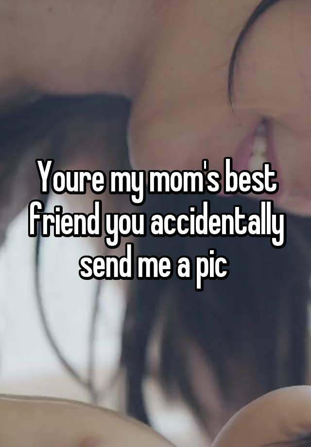 Youre my mom's best friend you accidentally send me a pic 