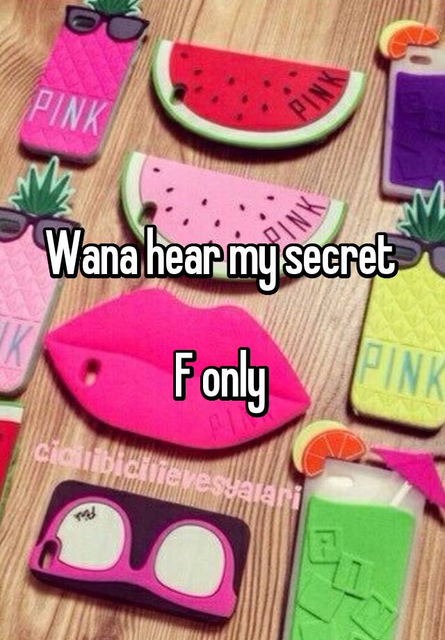 Wana hear my secret 

F only 