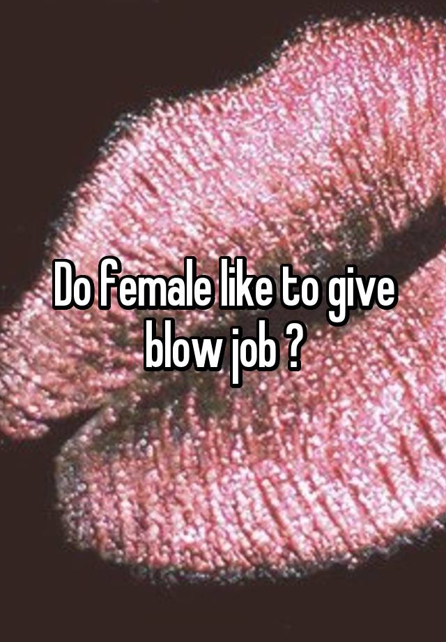 Do female like to give blow job ?