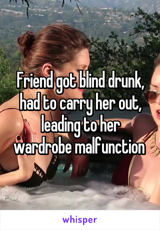 Friend got blind drunk, had to carry her out, leading to her wardrobe malfunction 