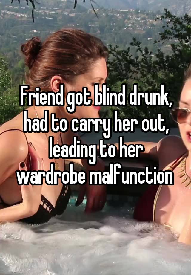 Friend got blind drunk, had to carry her out, leading to her wardrobe malfunction 