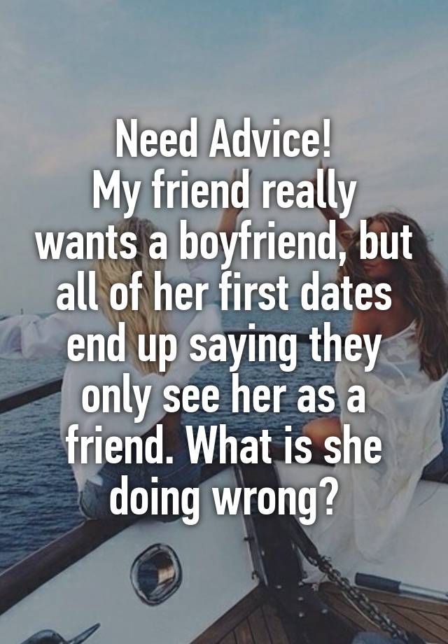 Need Advice!
My friend really wants a boyfriend, but all of her first dates end up saying they only see her as a friend. What is she doing wrong?