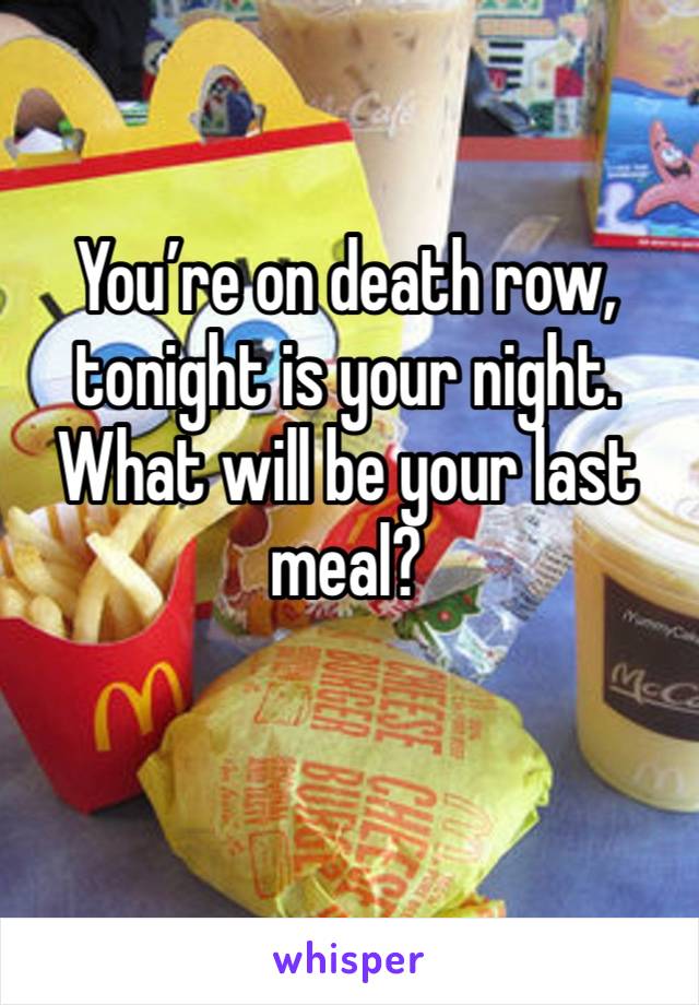 You’re on death row, tonight is your night. What will be your last meal? 