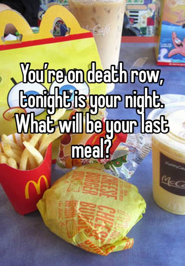 You’re on death row, tonight is your night. What will be your last meal? 