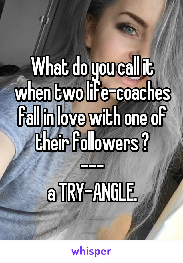 What do you call it when two life-coaches fall in love with one of their followers ?
---
a TRY-ANGLE.