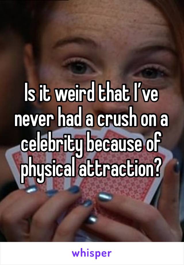 Is it weird that I’ve never had a crush on a celebrity because of physical attraction?